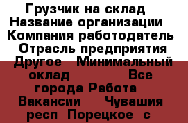 Грузчик на склад › Название организации ­ Компания-работодатель › Отрасль предприятия ­ Другое › Минимальный оклад ­ 14 000 - Все города Работа » Вакансии   . Чувашия респ.,Порецкое. с.